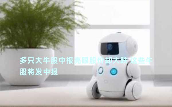 多只大牛股中报亮眼股价却大跌 这些牛股将发中报